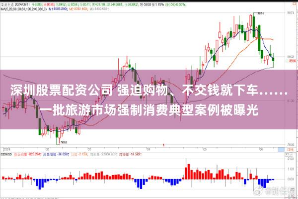 深圳股票配资公司 强迫购物、不交钱就下车……一批旅游市场强制消费典型案例被曝光