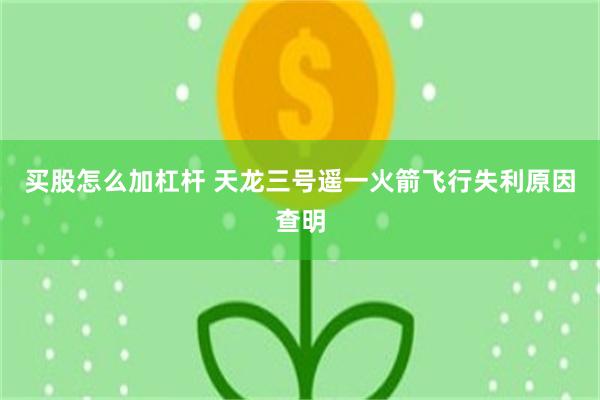 买股怎么加杠杆 天龙三号遥一火箭飞行失利原因查明
