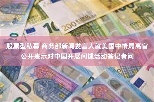 股票型私募 商务部新闻发言人就美国中情局高官公开表示对中国开展间谍活动答记者问