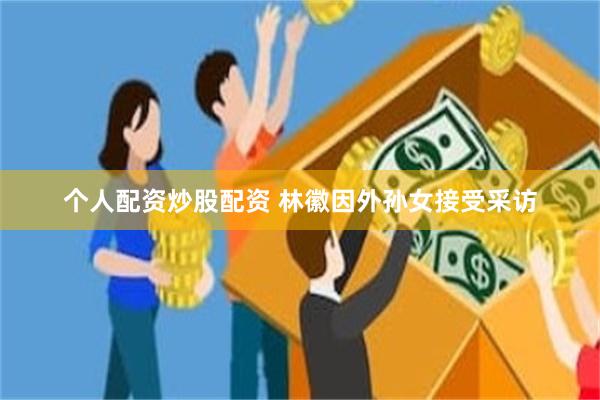 个人配资炒股配资 林徽因外孙女接受采访