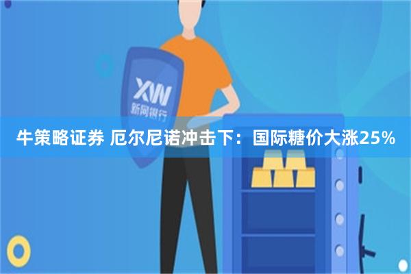 牛策略证券 厄尔尼诺冲击下：国际糖价大涨25%