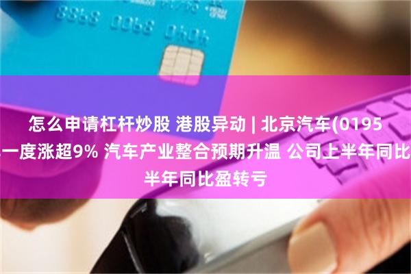 怎么申请杠杆炒股 港股异动 | 北京汽车(01958)今早一度涨超9% 汽车产业整合预期升温 公司上半年同比盈转亏