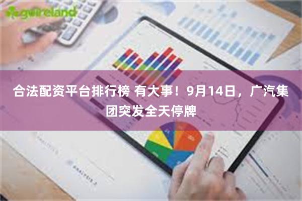 合法配资平台排行榜 有大事！9月14日，广汽集团突发全天停牌