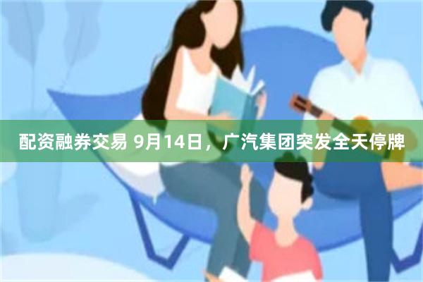 配资融券交易 9月14日，广汽集团突发全天停牌