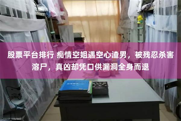 股票平台排行 痴情空姐遇空心渣男，被残忍杀害溶尸，真凶却凭口供漏洞全身而退
