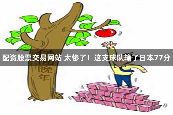 配资股票交易网站 太惨了！这支球队输了日本77分