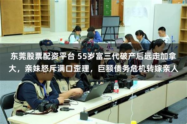 东莞股票配资平台 55岁富三代破产后远走加拿大，亲妹怒斥满口歪理，巨额债务危机转嫁亲人