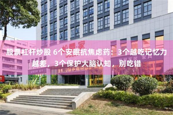 股票杠杆炒股 6个安眠抗焦虑药：3个越吃记忆力越差，3个保护大脑认知，别吃错