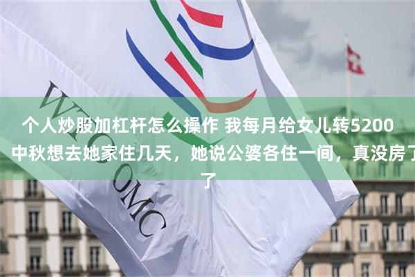 个人炒股加杠杆怎么操作 我每月给女儿转5200，中秋想去她家住几天，她说公婆各住一间，真没房了
