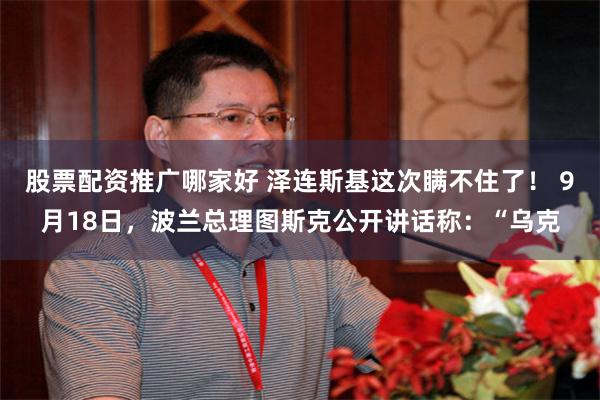 股票配资推广哪家好 泽连斯基这次瞒不住了！ 9月18日，波兰总理图斯克公开讲话称：“乌克
