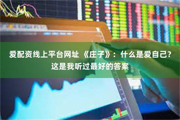 爱配资线上平台网址 《庄子》：什么是爱自己？这是我听过最好的答案