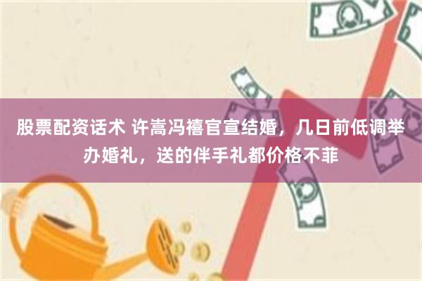 股票配资话术 许嵩冯禧官宣结婚，几日前低调举办婚礼，送的伴手礼都价格不菲