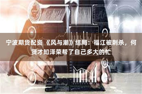 宁波期货配资 《风与潮》结局：福江被刺杀，何贤才知泽荣帮了自己多大的忙