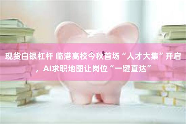 现货白银杠杆 临港高校今秋首场“人才大集”开启，AI求职地图让岗位“一键直达”