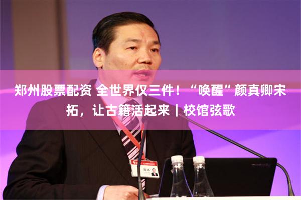 郑州股票配资 全世界仅三件！“唤醒”颜真卿宋拓，让古籍活起来｜校馆弦歌