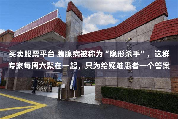 买卖股票平台 胰腺病被称为“隐形杀手”，这群专家每周六聚在一起，只为给疑难患者一个答案
