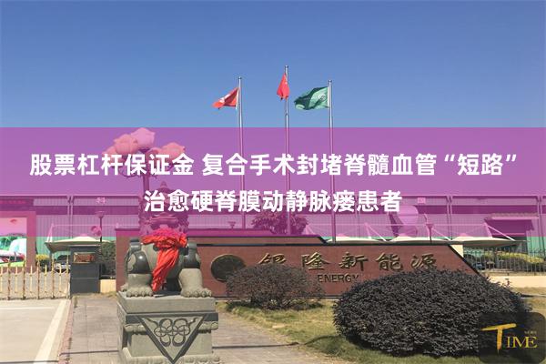 股票杠杆保证金 复合手术封堵脊髓血管“短路”治愈硬脊膜动静脉瘘患者