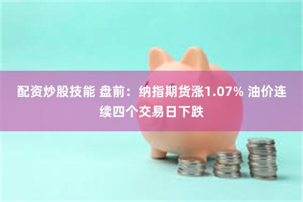 配资炒股技能 盘前:纳指期货涨1.07% 油价连续四个交易日下跌