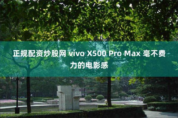 正规配资炒股网 vivo X500 Pro Max 毫不费力的电影感