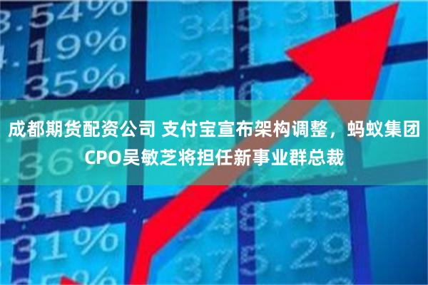 成都期货配资公司 支付宝宣布架构调整，蚂蚁集团CPO吴敏芝将担任新事业群总裁