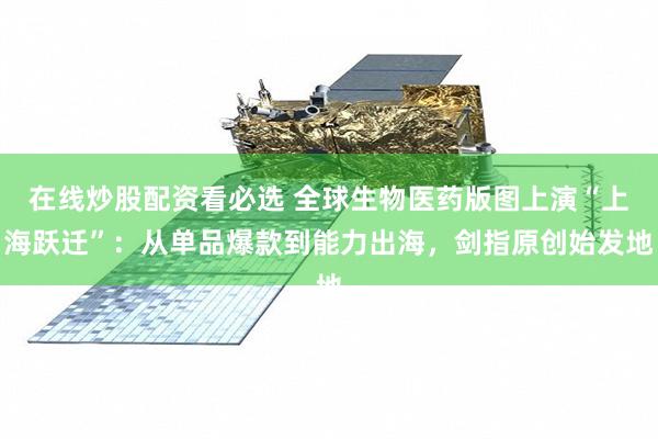 在线炒股配资看必选 全球生物医药版图上演“上海跃迁”：从单品爆款到能力出海，剑指原创始发地