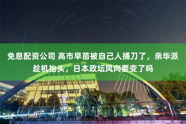 免息配资公司 高市早苗被自己人捅刀了，亲华派趁机抬头，日本政坛风向要变了吗