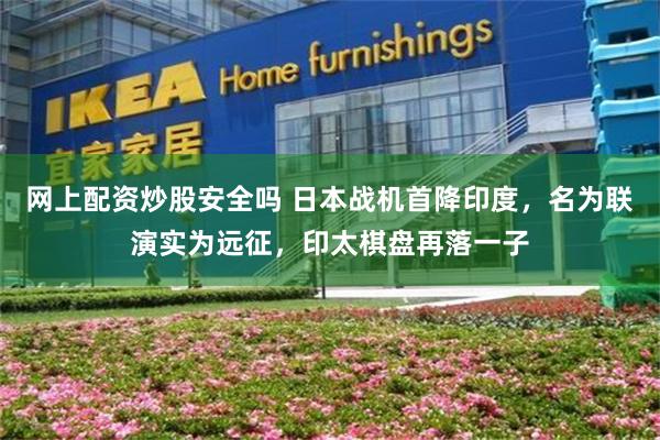 网上配资炒股安全吗 日本战机首降印度，名为联演实为远征，印太棋盘再落一子