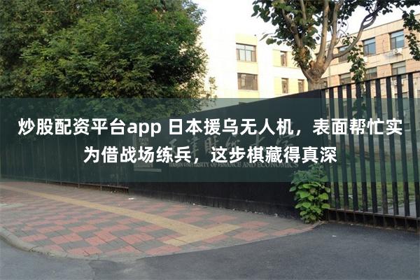 炒股配资平台app 日本援乌无人机，表面帮忙实为借战场练兵，这步棋藏得真深