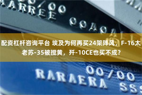 配资杠杆咨询平台 埃及为何再买24架阵风，F-16太老苏-35被搅黄，歼-10CE也买不成？