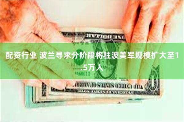 配资行业 波兰寻求分阶段将驻波美军规模扩大至1.5万人