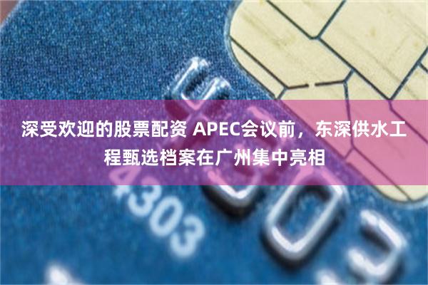 深受欢迎的股票配资 APEC会议前，东深供水工程甄选档案在广州集中亮相
