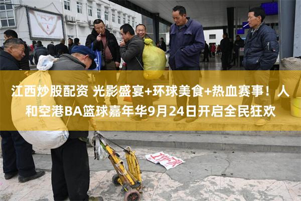 江西炒股配资 光影盛宴+环球美食+热血赛事！人和空港BA篮球嘉年华9月24日开启全民狂欢