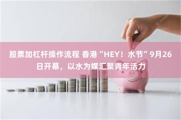 股票加杠杆操作流程 香港“HEY！水节”9月26日开幕，以水为媒汇聚青年活力