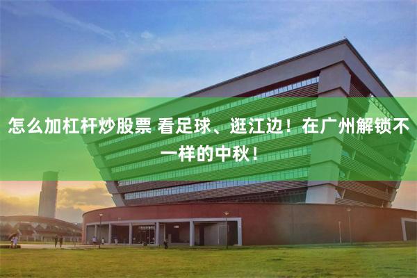 怎么加杠杆炒股票 看足球、逛江边！在广州解锁不一样的中秋！