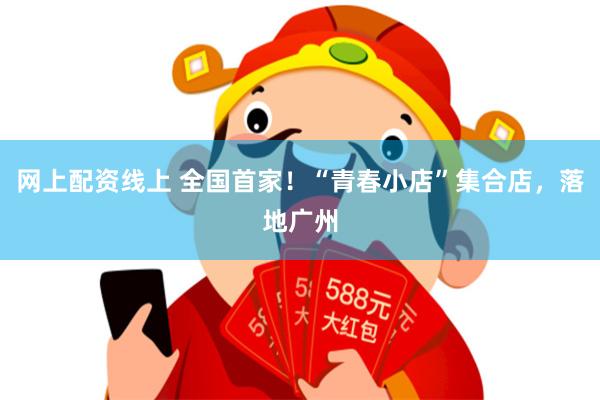 网上配资线上 全国首家！“青春小店”集合店，落地广州