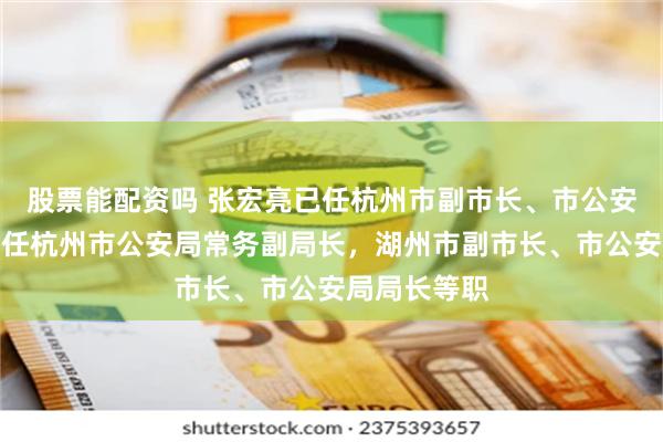 股票能配资吗 张宏亮已任杭州市副市长、市公安局局长；曾任杭州市公安局常务副局长，湖州市副市长、市公安局局长等职
