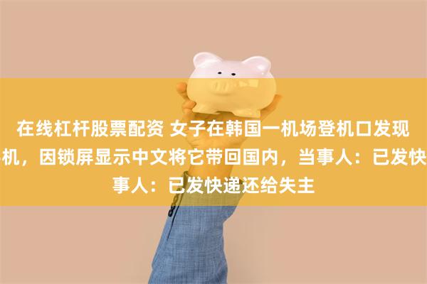 在线杠杆股票配资 女子在韩国一机场登机口发现被遗落的手机,因锁屏显示中文将它带回国内,当事人:已发快递还给失主