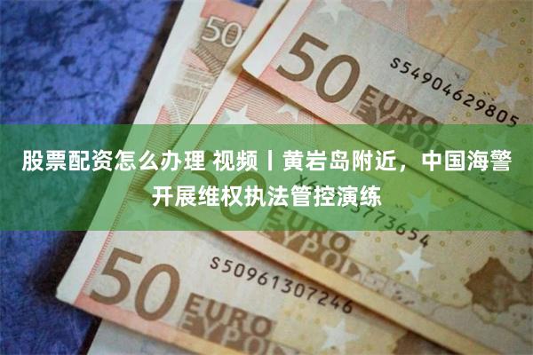 股票配资怎么办理 视频丨黄岩岛附近，中国海警开展维权执法管控演练