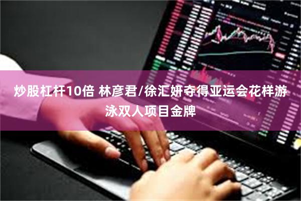 炒股杠杆10倍 林彦君/徐汇妍夺得亚运会花样游泳双人项目金牌