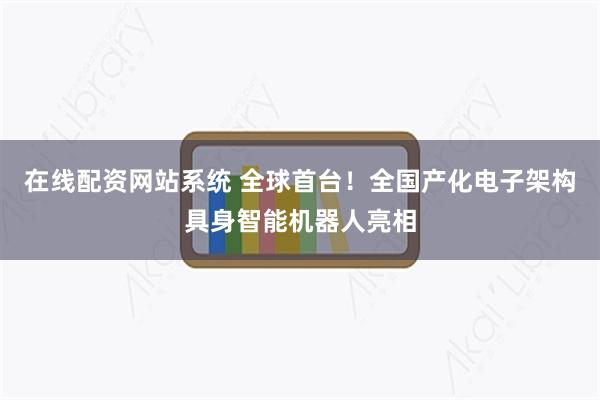 在线配资网站系统 全球首台！全国产化电子架构具身智能机器人亮相