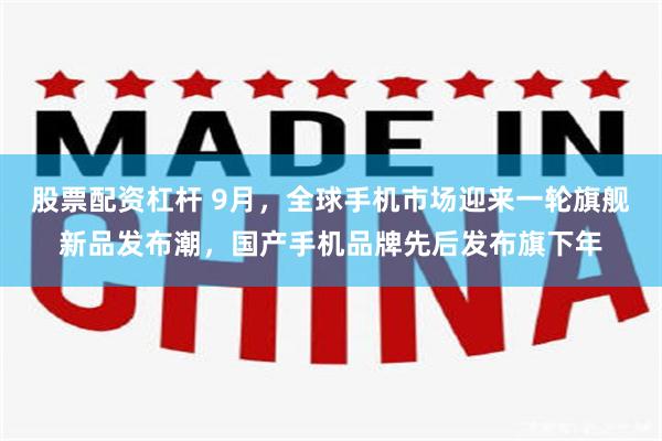 股票配资杠杆 9月，全球手机市场迎来一轮旗舰新品发布潮，国产手机品牌先后发布旗下年