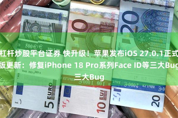 杠杆炒股平台证券 快升级！苹果发布iOS 27.0.1正式版更新：修复iPhone 18 Pro系列Face ID等三大Bug