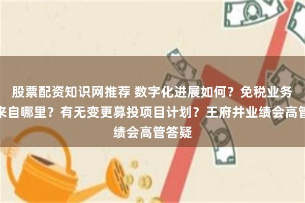 股票配资知识网推荐 数字化进展如何？免税业务高增来自哪里？有无变更募投项目计划？王府井业绩会高管答疑
