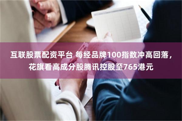 互联股票配资平台 每经品牌100指数冲高回落，花旗看高成分股腾讯控股至765港元