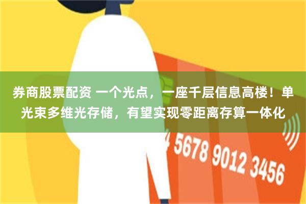 券商股票配资 一个光点，一座千层信息高楼！单光束多维光存储，有望实现零距离存算一体化