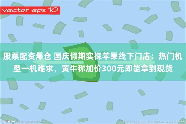 股票配资爆仓 国庆假期实探苹果线下门店：热门机型一机难求，黄牛称加价300元即能拿到现货