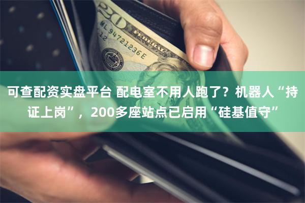 可查配资实盘平台 配电室不用人跑了？机器人“持证上岗”，200多座站点已启用“硅基值守”