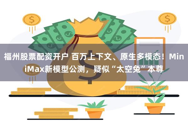 福州股票配资开户 百万上下文、原生多模态！MiniMax新模型公测，疑似“太空兔”本尊