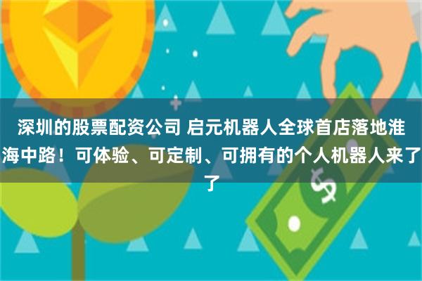 深圳的股票配资公司 启元机器人全球首店落地淮海中路!可体验、可定制、可拥有的个人机器人来了