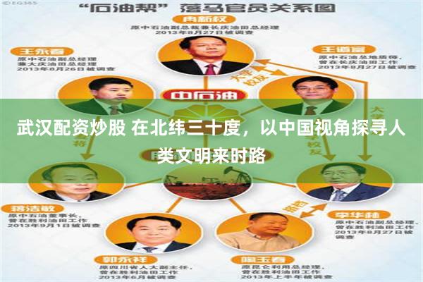 武汉配资炒股 在北纬三十度,以中国视角探寻人类文明来时路